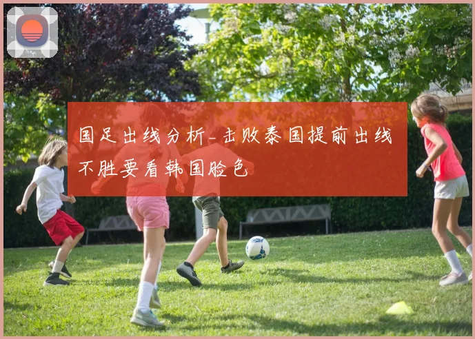 国足出线分析_击败泰国提前出线 不胜要看韩国脸色