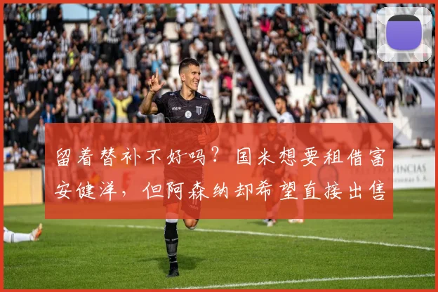 留着替补不好吗？国米想要租借富安健洋，但阿森纳却希望直接出售
