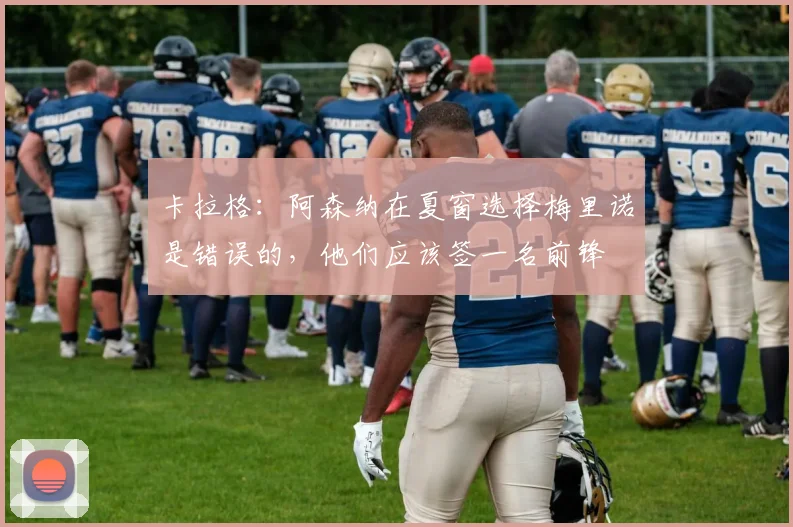 卡拉格：阿森纳在夏窗选择梅里诺是错误的，他们应该签一名前锋
