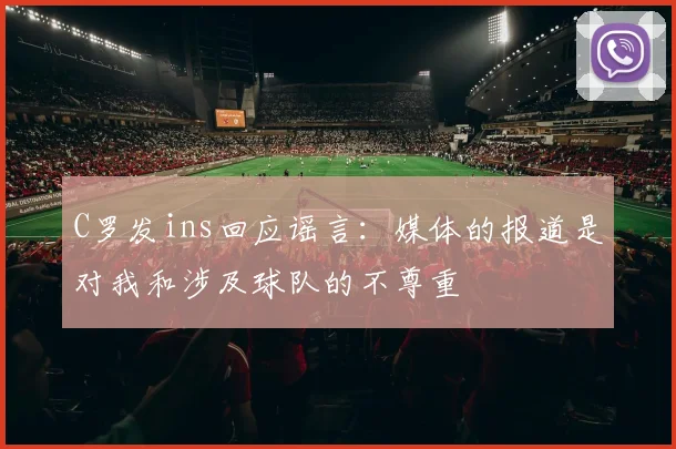 C罗发ins回应谣言：媒体的报道是对我和涉及球队的不尊重