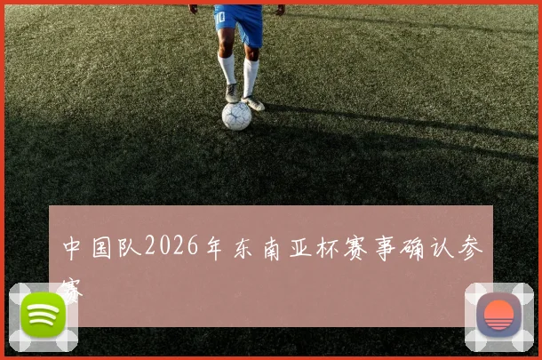 中国队2026年东南亚杯赛事确认参赛