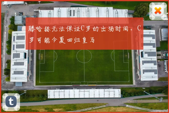 滕哈赫无法保证C罗的出场时间，C罗可能今夏回归皇马