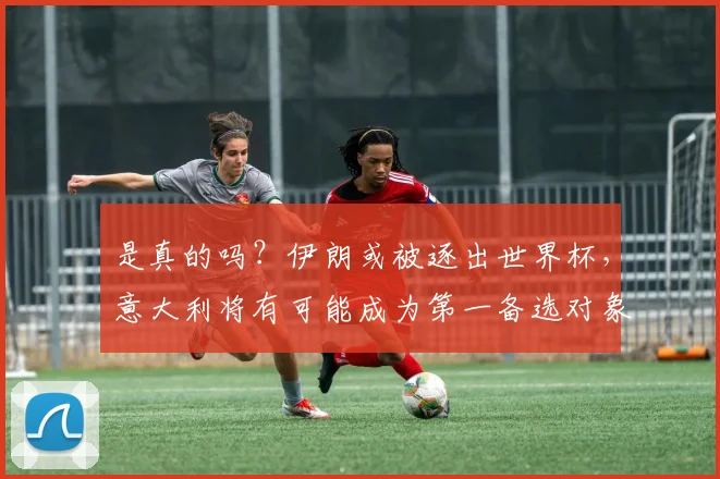 是真的吗？伊朗或被逐出世界杯，意大利将有可能成为第一备选对象