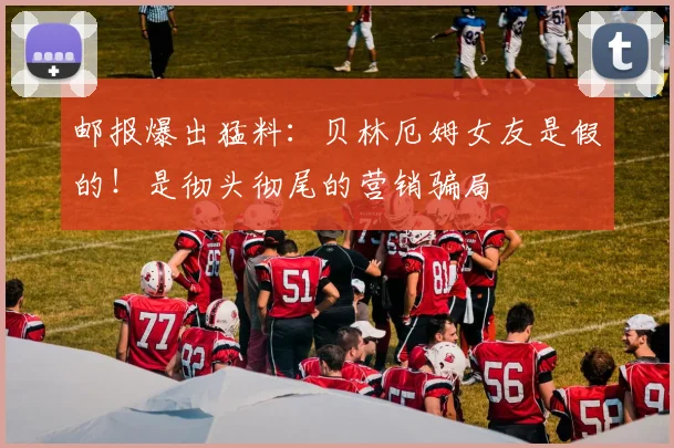 邮报爆出猛料：贝林厄姆女友是假的！是彻头彻尾的营销骗局