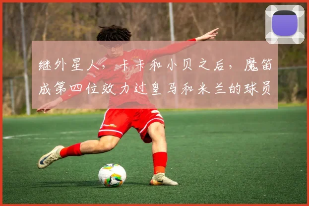 继外星人，卡卡和小贝之后，魔笛成第四位效力过皇马和米兰的球员