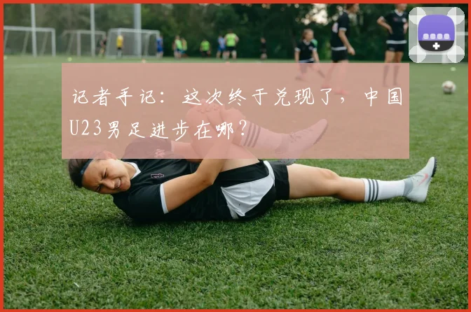记者手记：这次终于兑现了，中国U23男足进步在哪？