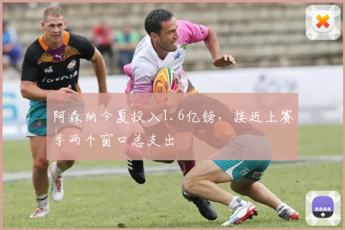 阿森纳今夏投入1.6亿镑，接近上赛季两个窗口总支出