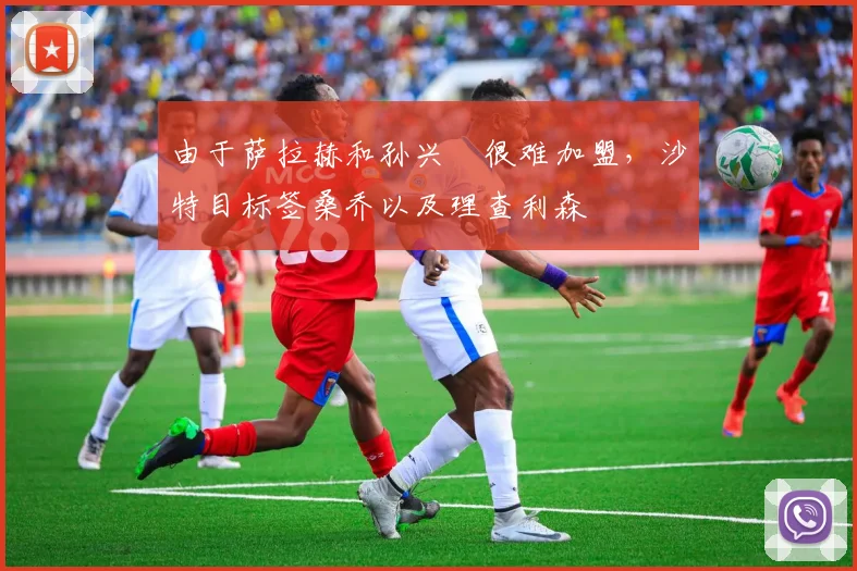 由于萨拉赫和孙兴慜很难加盟，沙特目标签桑乔以及理查利森