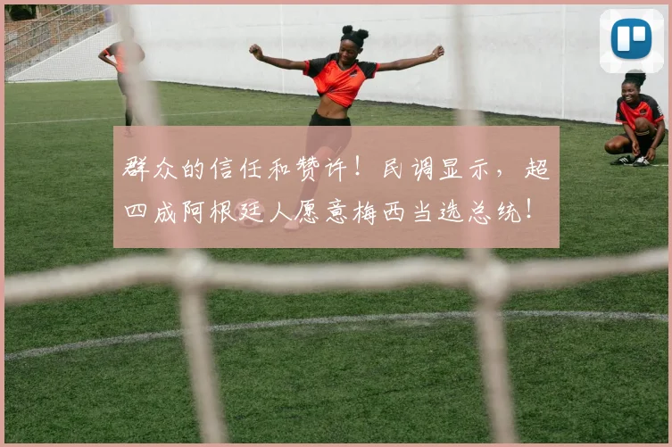 群众的信任和赞许！民调显示，超四成阿根廷人愿意梅西当选总统！