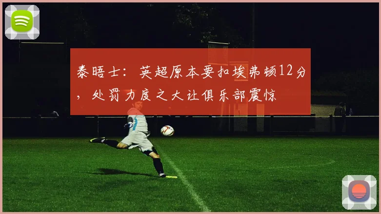 泰晤士：英超原本要扣埃弗顿12分，处罚力度之大让俱乐部震惊