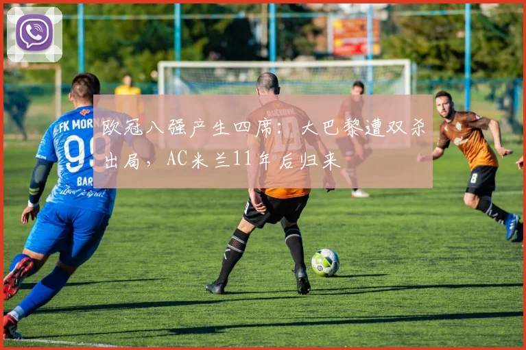 欧冠八强产生四席：大巴黎遭双杀出局，AC米兰11年后归来