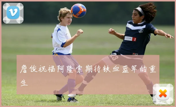 詹俊祝福阿隆索期待铁血蓝军的重生