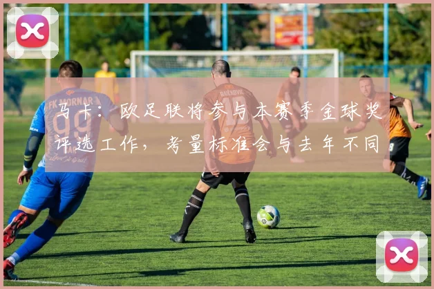 马卡：欧足联将参与本赛季金球奖评选工作，考量标准会与去年不同