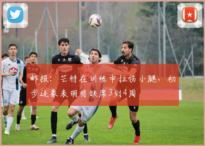 邮报：芒特在训练中拉伤小腿，初步迹象表明将缺席3到4周