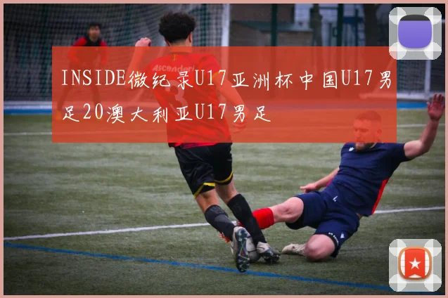 INSIDE微纪录U17亚洲杯中国U17男足20澳大利亚U17男足